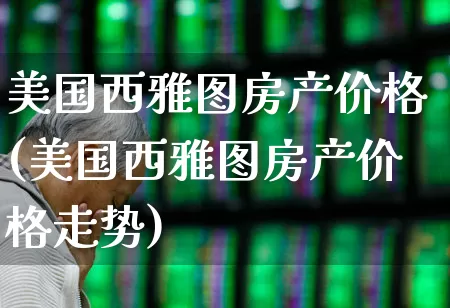 美国西雅图房产价格(美国西雅图房产价格走势)_https://www.ljyuan-tech.com_北交所_第1张
