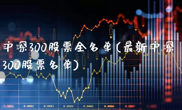 沪深300股票全名单(最新沪深300股票名单)_https://www.ljyuan-tech.com_北交所_第1张