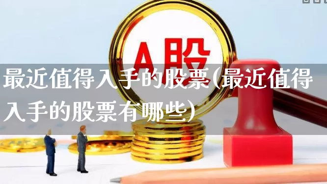 最近值得入手的股票(最近值得入手的股票有哪些)_https://www.ljyuan-tech.com_科创板_第1张