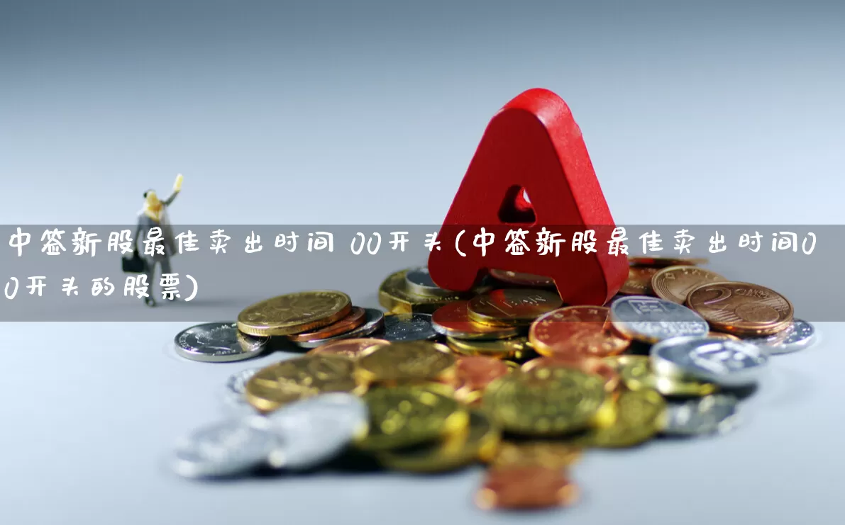 中签新股最佳卖出时间 00开头(中签新股最佳卖出时间00开头的股票)_https://www.ljyuan-tech.com_北交所_第1张
