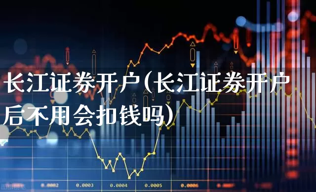 长江证券开户(长江证券开户后不用会扣钱吗)_https://www.ljyuan-tech.com_深交所_第1张