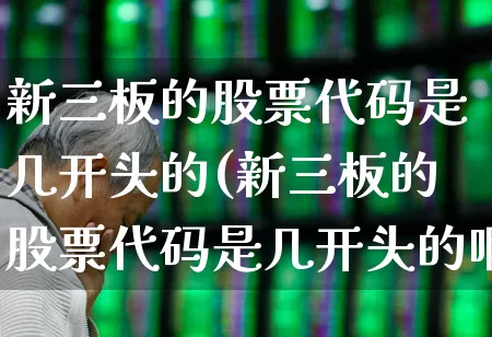 新三板的股票代码是几开头的(新三板的股票代码是几开头的啊)_https://www.ljyuan-tech.com_科创板_第1张