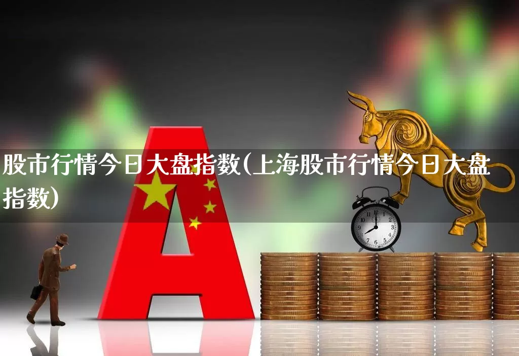 股市行情今日大盘指数(上海股市行情今日大盘指数)_https://www.ljyuan-tech.com_创业板_第1张