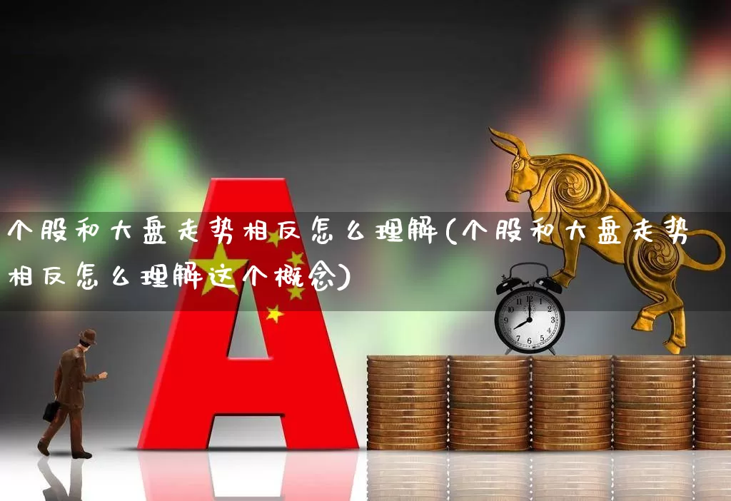 个股和大盘走势相反怎么理解(个股和大盘走势相反怎么理解这个概念)_https://www.ljyuan-tech.com_深交所_第1张