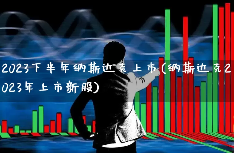 2023下半年纳斯达克上市(纳斯达克2023年上市新股)_https://www.ljyuan-tech.com_北交所_第1张