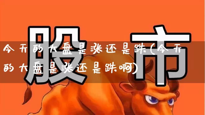 今天的大盘是涨还是跌(今天的大盘是涨还是跌啊)_https://www.ljyuan-tech.com_上交所_第1张