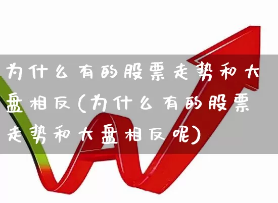 为什么有的股票走势和大盘相反(为什么有的股票走势和大盘相反呢)_https://www.ljyuan-tech.com_北交所_第1张