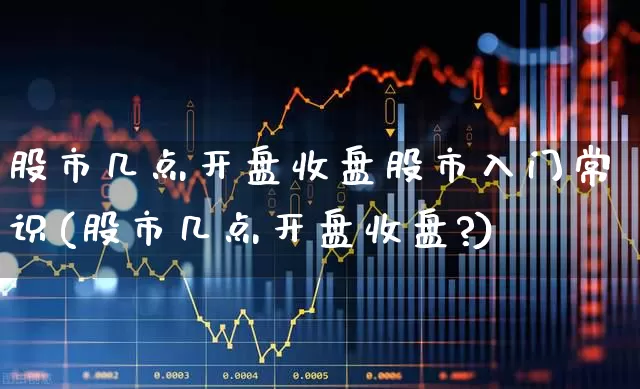 股市几点开盘收盘股市入门常识(股市几点开盘收盘?)_https://www.ljyuan-tech.com_深交所_第1张