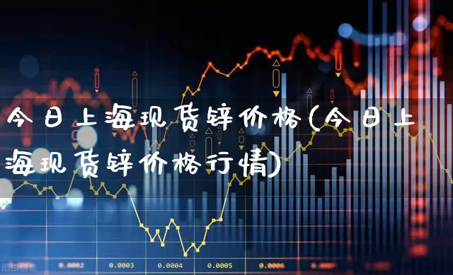 今日上海现货锌价格(今日上海现货锌价格行情)_https://www.ljyuan-tech.com_科创板_第1张