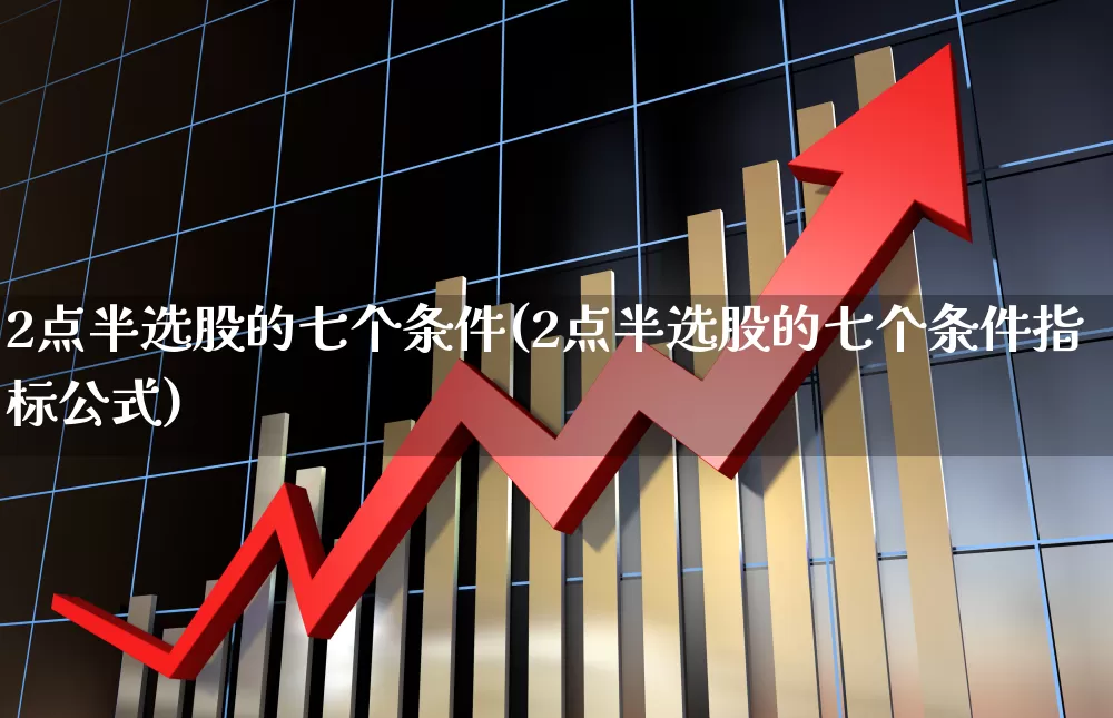 2点半选股的七个条件(2点半选股的七个条件指标公式)_https://www.ljyuan-tech.com_深交所_第1张