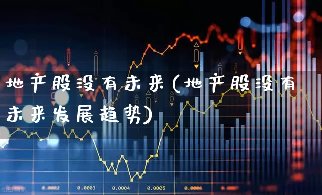 地产股没有未来(地产股没有未来发展趋势)_https://www.ljyuan-tech.com_上交所_第1张