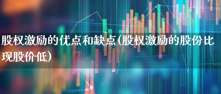 股权激励的优点和缺点(股权激励的股份比现股价低)_https://www.ljyuan-tech.com_深交所_第1张