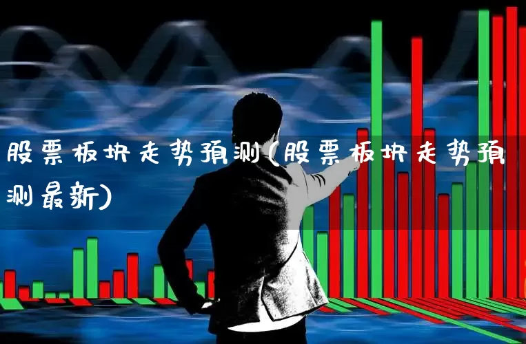 股票板块走势预测(股票板块走势预测最新)_https://www.ljyuan-tech.com_北交所_第1张