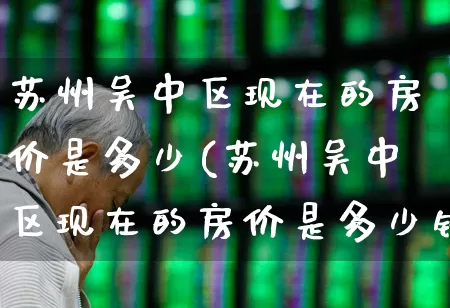 苏州吴中区现在的房价是多少(苏州吴中区现在的房价是多少钱)_https://www.ljyuan-tech.com_北交所_第1张