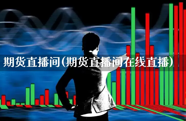 期货直播间(期货直播间在线直播)_https://www.ljyuan-tech.com_上交所_第1张