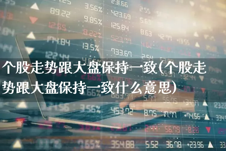 个股走势跟大盘保持一致(个股走势跟大盘保持一致什么意思)_https://www.ljyuan-tech.com_北交所_第1张