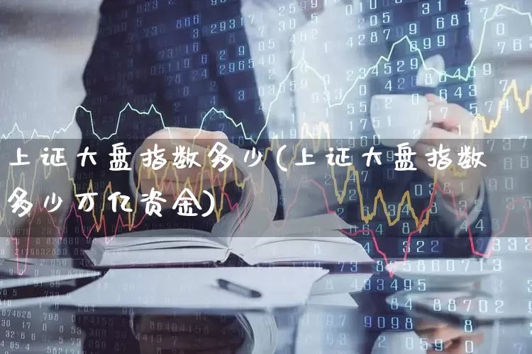 上证大盘指数多少(上证大盘指数多少万亿资金)_https://www.ljyuan-tech.com_上交所_第1张