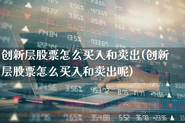 创新层股票怎么买入和卖出(创新层股票怎么买入和卖出呢)_https://www.ljyuan-tech.com_上交所_第1张