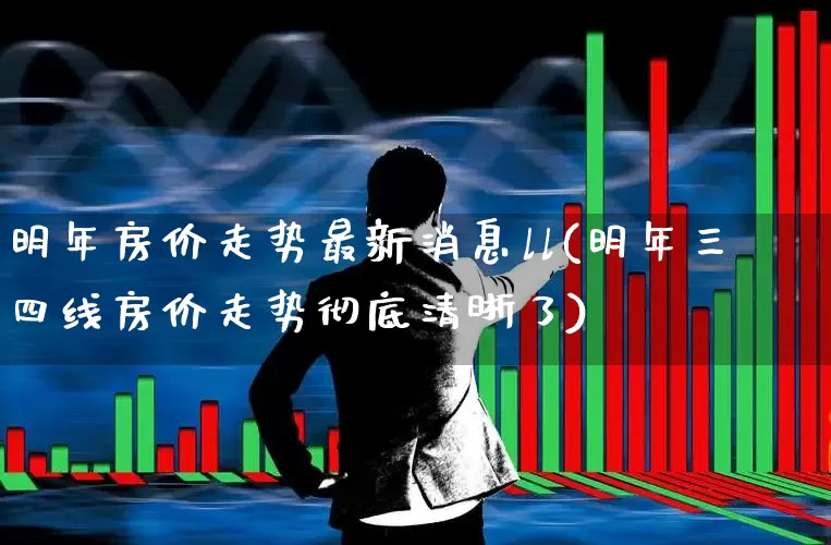 明年房价走势最新消息ll(明年三四线房价走势彻底清晰了)_https://www.ljyuan-tech.com_深交所_第1张