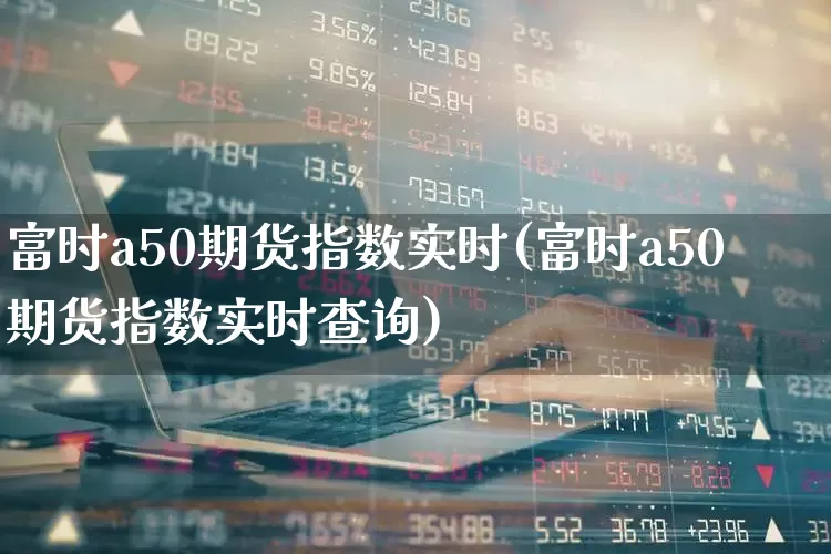 富时a50期货指数实时(富时a50期货指数实时查询)_https://www.ljyuan-tech.com_深交所_第1张