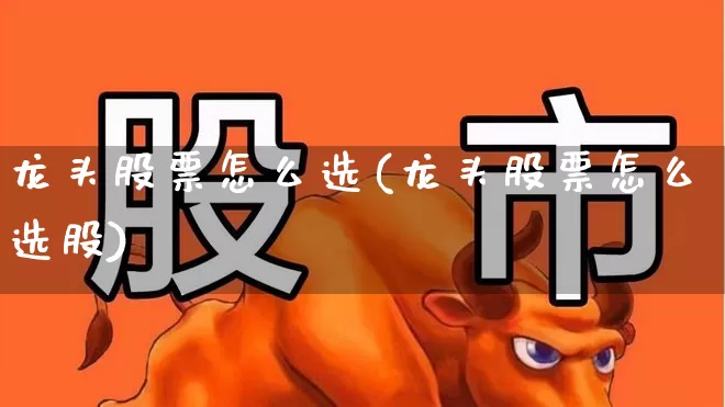 龙头股票怎么选(龙头股票怎么选股)_https://www.ljyuan-tech.com_北交所_第1张