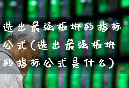选出最强板块的指标公式(选出最强板块的指标公式是什么)_https://www.ljyuan-tech.com_创业板_第1张