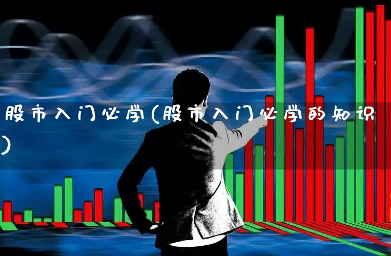 股市入门必学(股市入门必学的知识)_https://www.ljyuan-tech.com_上交所_第1张