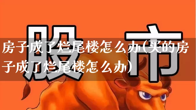 房子成了烂尾楼怎么办(买的房子成了烂尾楼怎么办)_https://www.ljyuan-tech.com_北交所_第1张
