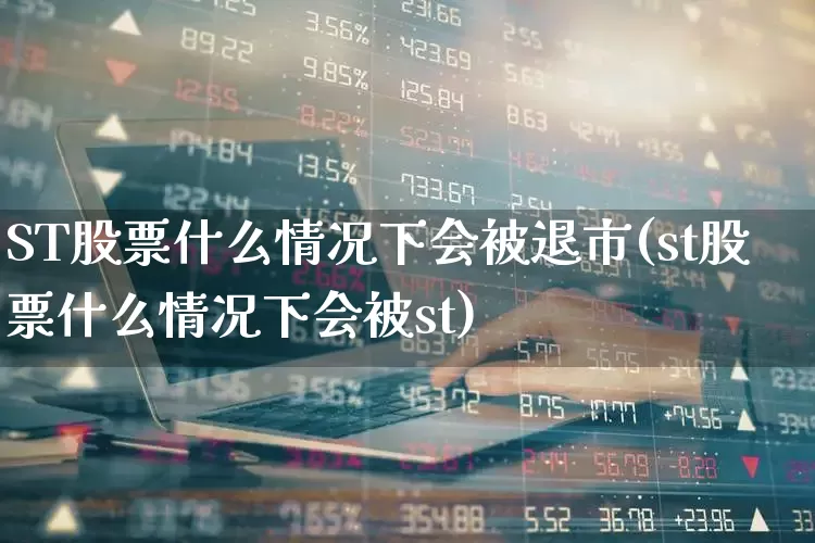 ST股票什么情况下会被退市(st股票什么情况下会被st)_https://www.ljyuan-tech.com_北交所_第1张