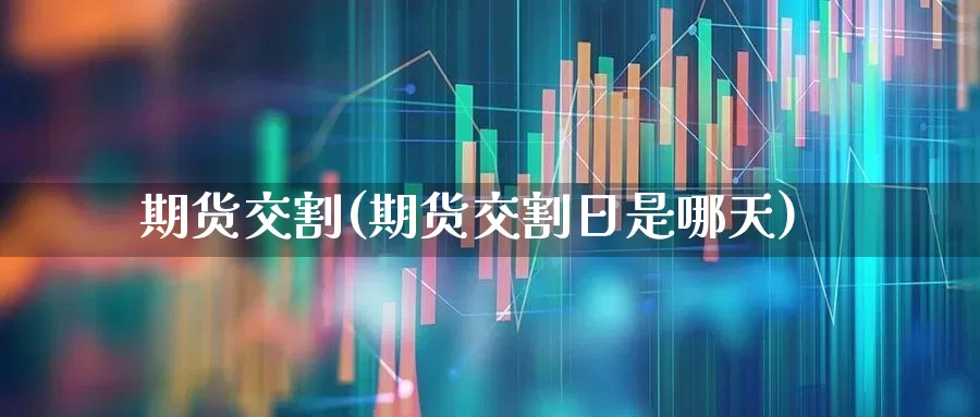 期货交割(期货交割日是哪天)_https://www.ljyuan-tech.com_北交所_第1张