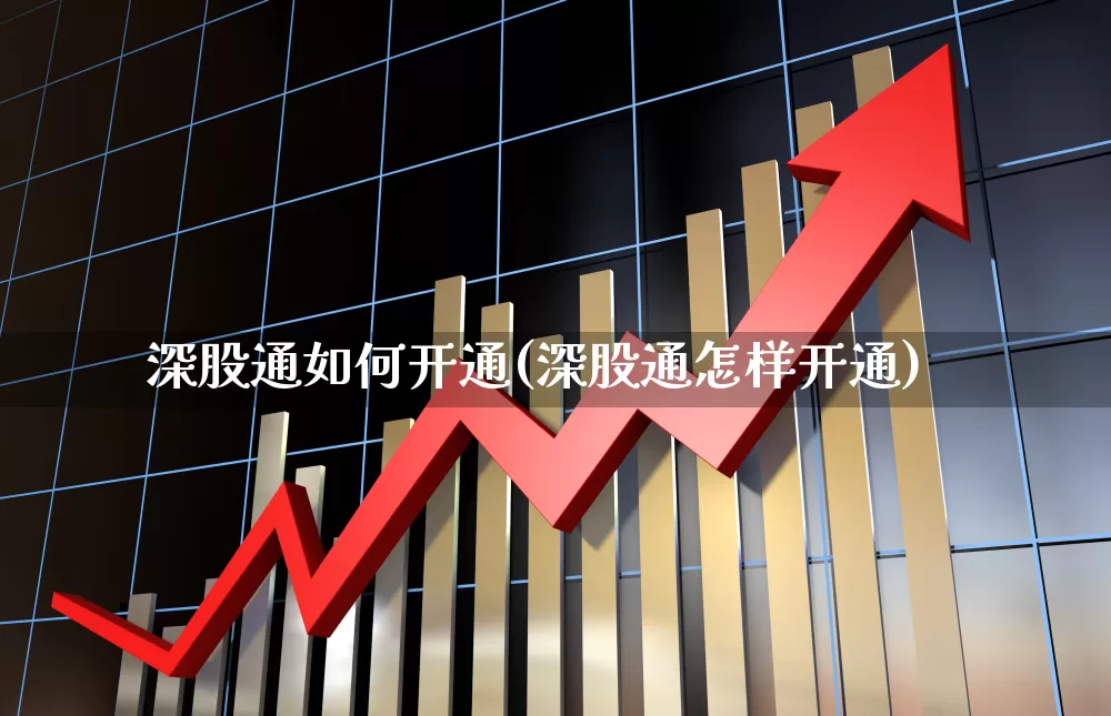 深股通如何开通(深股通怎样开通)_https://www.ljyuan-tech.com_北交所_第1张