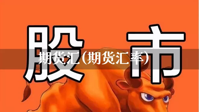 期货汇(期货汇率)_https://www.ljyuan-tech.com_上交所_第1张