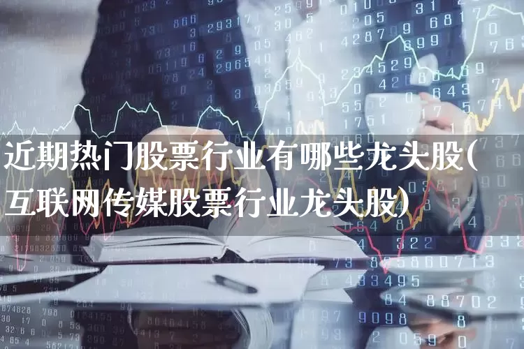 近期热门股票行业有哪些龙头股(互联网传媒股票行业龙头股)_https://www.ljyuan-tech.com_北交所_第1张