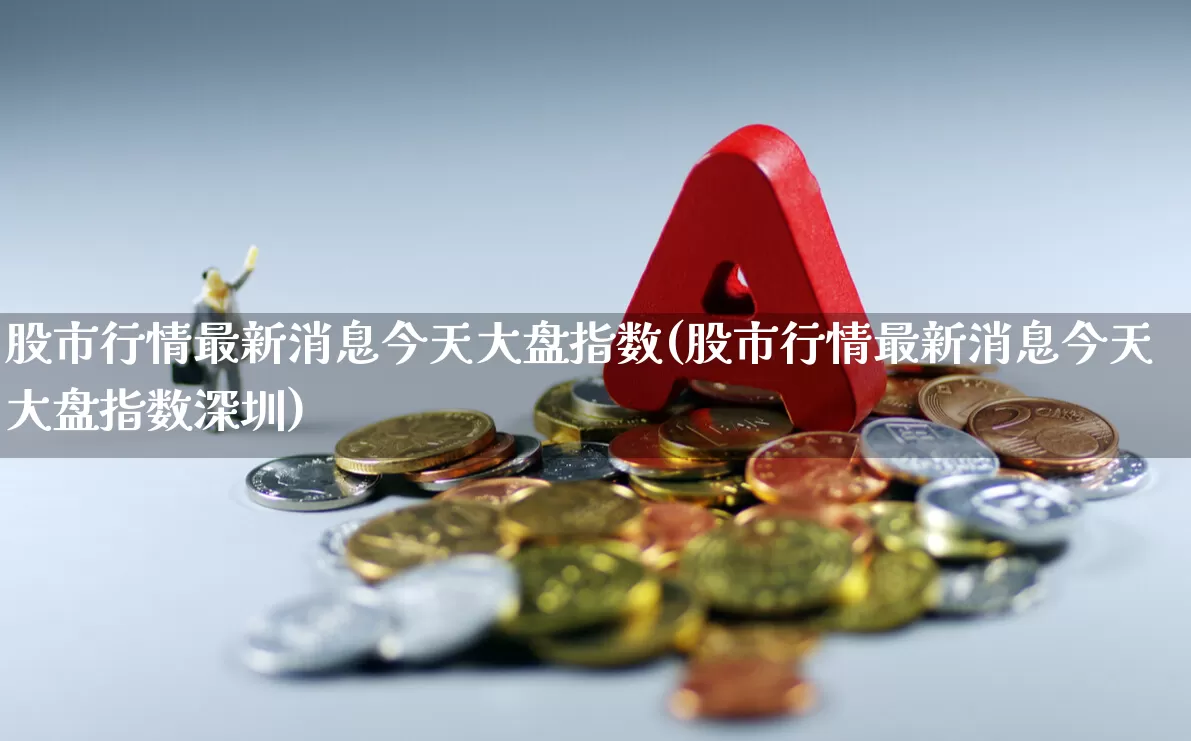股市行情最新消息今天大盘指数(股市行情最新消息今天大盘指数深圳)_https://www.ljyuan-tech.com_创业板_第1张