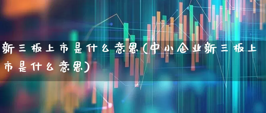 新三板上市是什么意思(中小企业新三板上市是什么意思)_https://www.ljyuan-tech.com_创业板_第1张