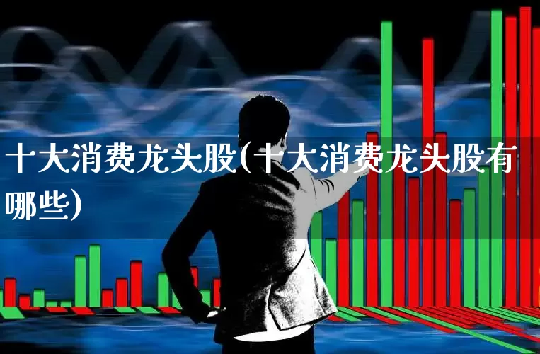 十大消费龙头股(十大消费龙头股有哪些)_https://www.ljyuan-tech.com_创业板_第1张