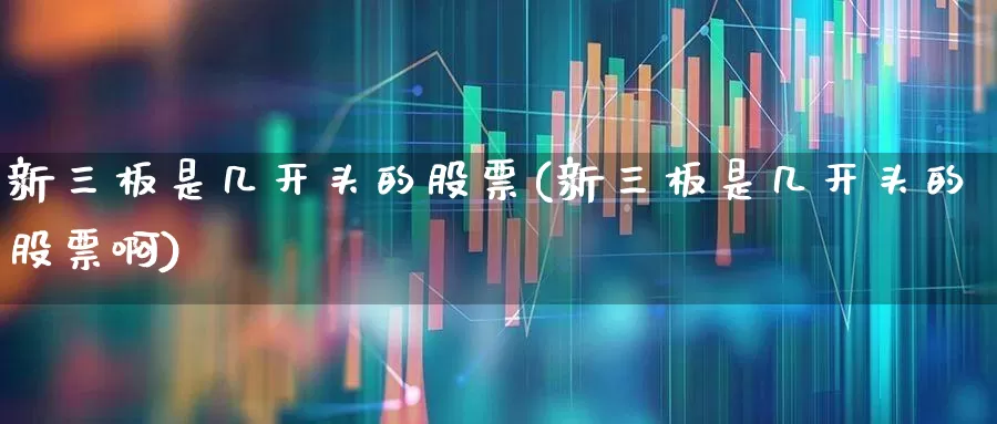 新三板是几开头的股票(新三板是几开头的股票啊)_https://www.ljyuan-tech.com_创业板_第1张