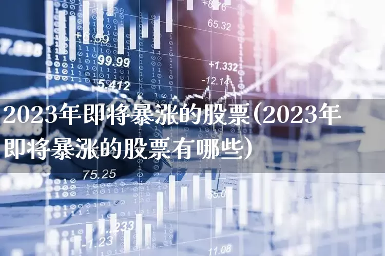 2023年即将暴涨的股票(2023年即将暴涨的股票有哪些)_https://www.ljyuan-tech.com_创业板_第1张