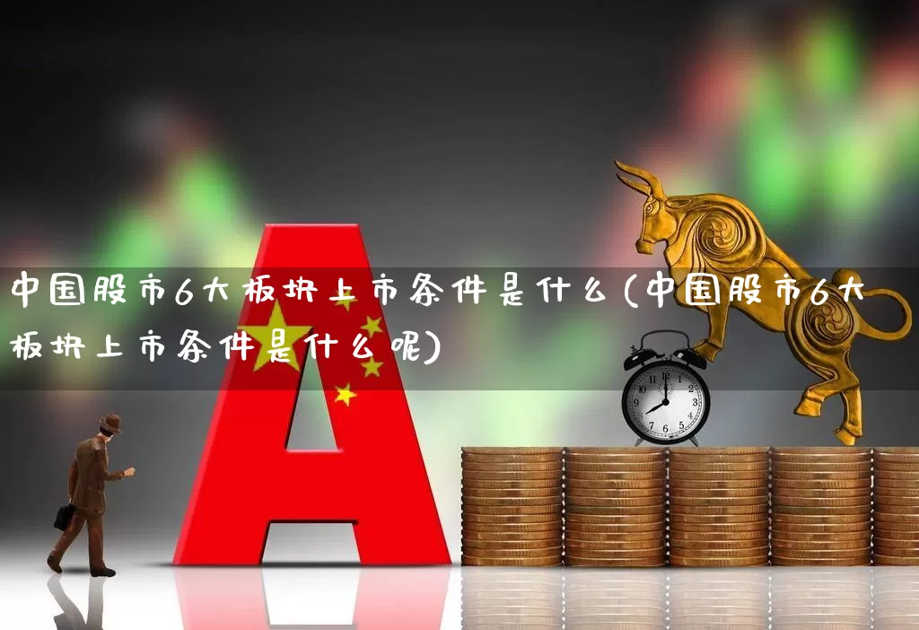 中国股市6大板块上市条件是什么(中国股市6大板块上市条件是什么呢)_https://www.ljyuan-tech.com_北交所_第1张