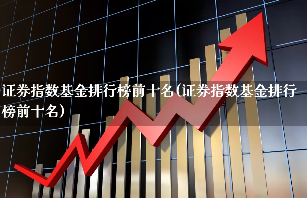 证券指数基金排行榜前十名(证券指数基金排行榜前十名)_https://www.ljyuan-tech.com_创业板_第1张
