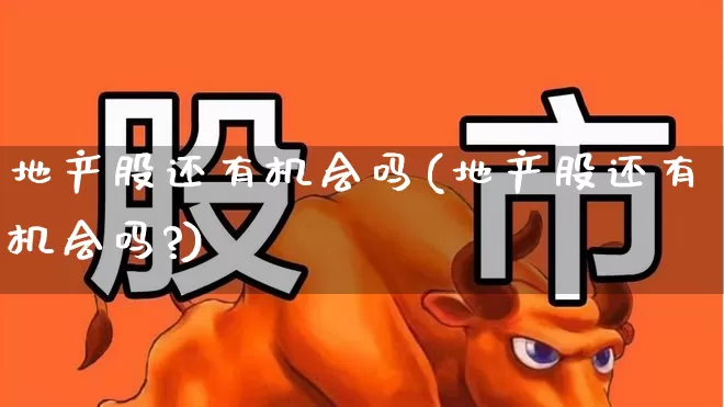地产股还有机会吗(地产股还有机会吗?)_https://www.ljyuan-tech.com_上交所_第1张