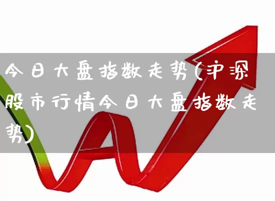 今日大盘指数走势(沪深股市行情今日大盘指数走势)_https://www.ljyuan-tech.com_深交所_第1张