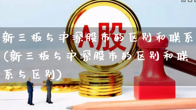 新三板与沪深股市的区别和联系(新三板与沪深股市的区别和联系与区别)_https://www.ljyuan-tech.com_北交所_第1张