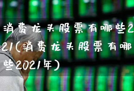 消费龙头股票有哪些2021(消费龙头股票有哪些2021年)_https://www.ljyuan-tech.com_北交所_第1张