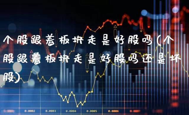 个股跟着板块走是好股吗(个股跟着板块走是好股吗还是坏股)_https://www.ljyuan-tech.com_创业板_第1张
