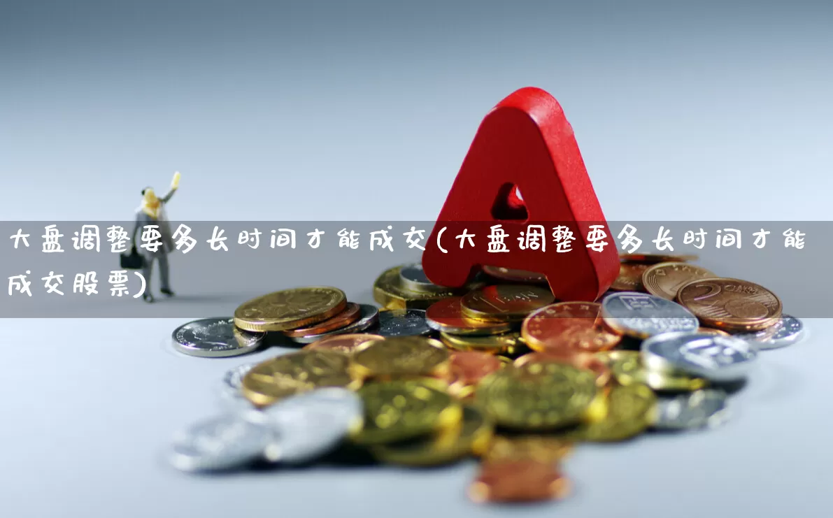 大盘调整要多长时间才能成交(大盘调整要多长时间才能成交股票)_https://www.ljyuan-tech.com_上交所_第1张