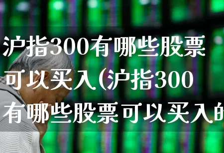 沪指300有哪些股票可以买入(沪指300有哪些股票可以买入的)_https://www.ljyuan-tech.com_深交所_第1张