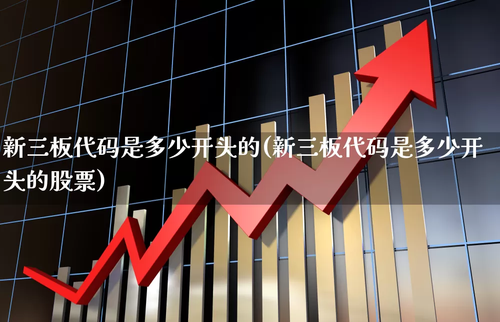 新三板代码是多少开头的(新三板代码是多少开头的股票)_https://www.ljyuan-tech.com_创业板_第1张