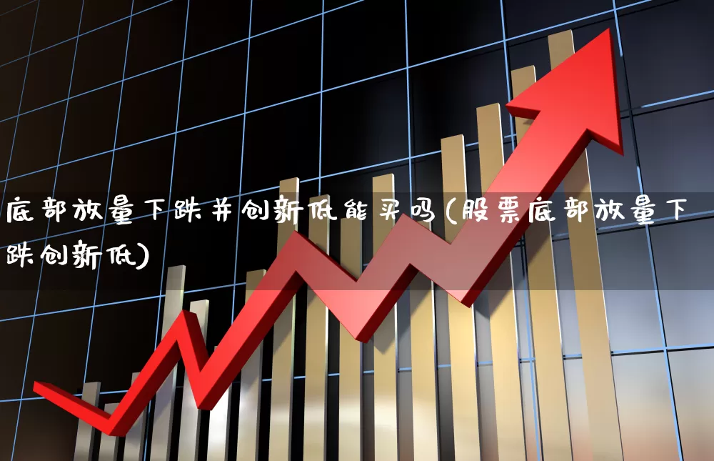 底部放量下跌并创新低能买吗(股票底部放量下跌创新低)_https://www.ljyuan-tech.com_创业板_第1张