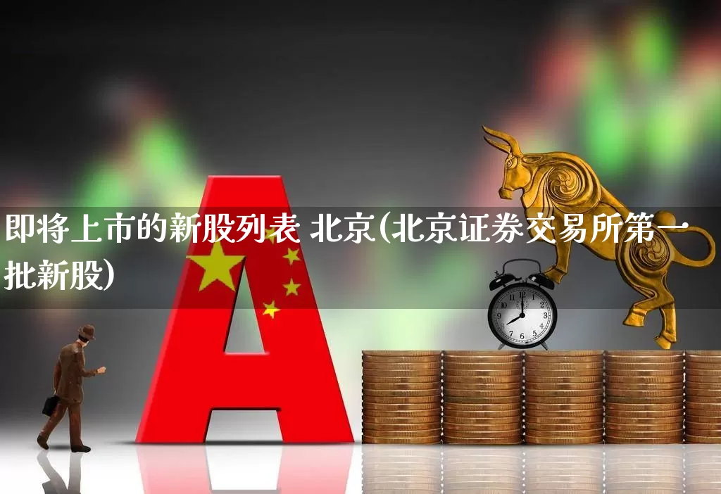 即将上市的新股列表 北京(北京证券交易所第一批新股)_https://www.ljyuan-tech.com_创业板_第1张